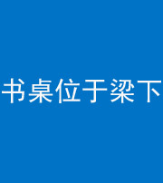 南平阴阳风水化煞一百四十九——书桌位于梁下