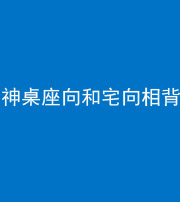 南平阴阳风水化煞一百六十八——神桌座向和宅向相背